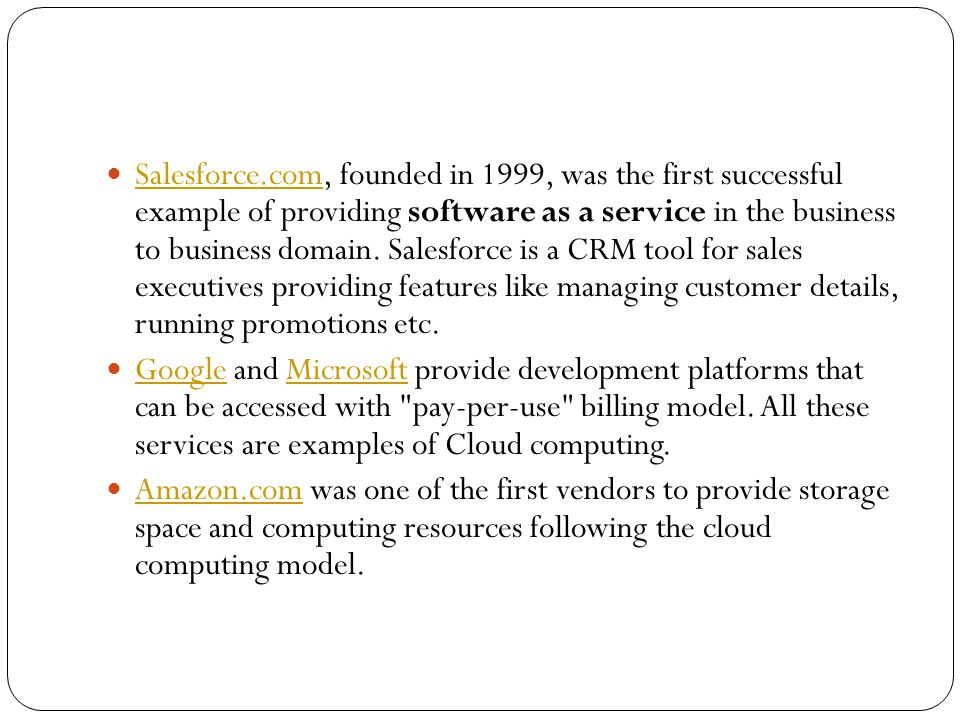 Salesforce.com, founded in 1999, was the first successful example of providing software as a service in the business to business domain.