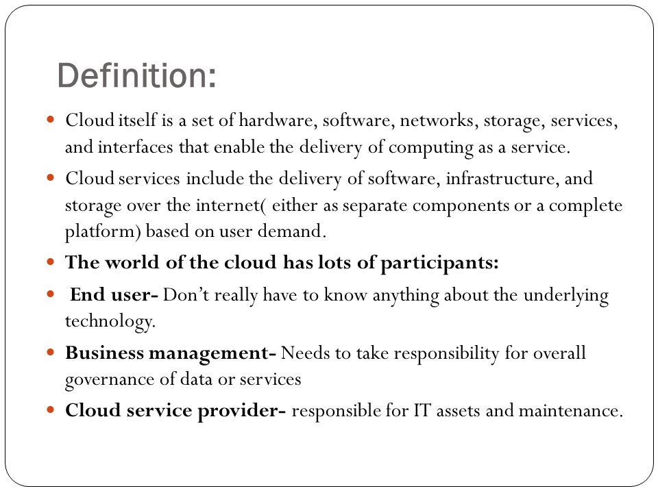 Definition: Cloud itself is a set of hardware, software, networks, storage, services, and interfaces that enable the delivery of computing as a service.