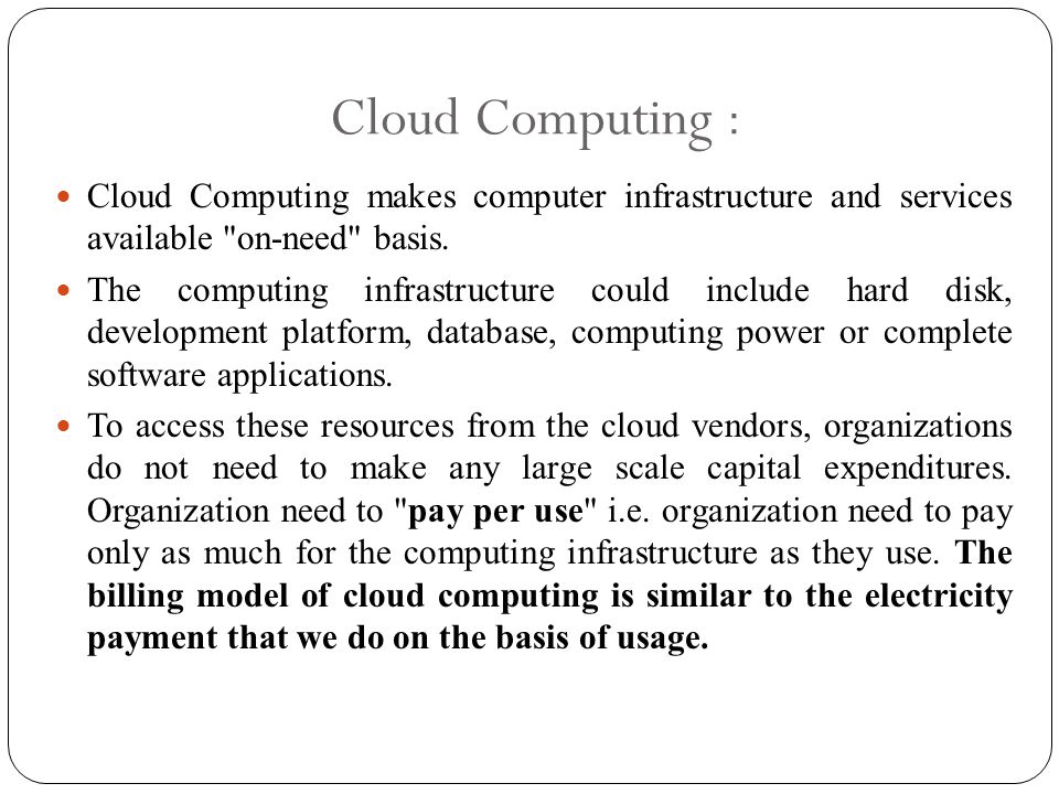 Cloud Computing : Cloud Computing makes computer infrastructure and services available on-need basis.