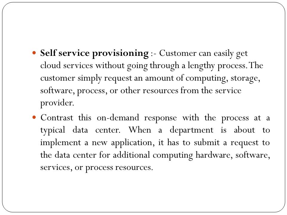 Self service provisioning :- Customer can easily get cloud services without going through a lengthy process.