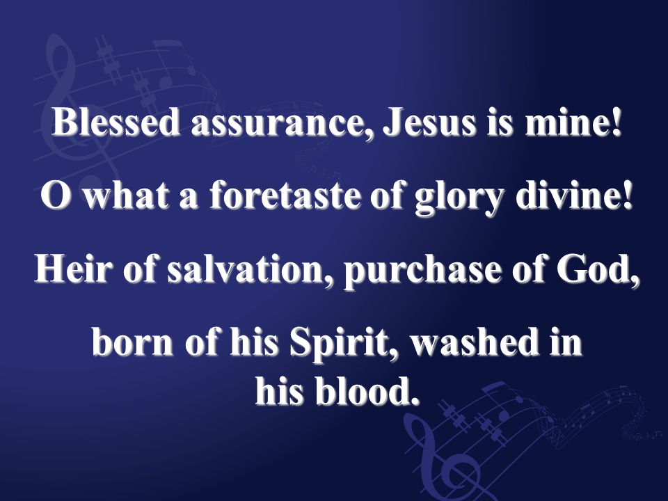 Blessed assurance, Jesus is mine. O what a foretaste of glory divine.