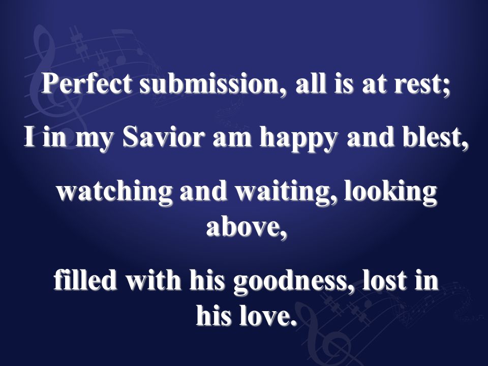 Perfect submission, all is at rest; I in my Savior am happy and blest, watching and waiting, looking above, filled with his goodness, lost in his love.