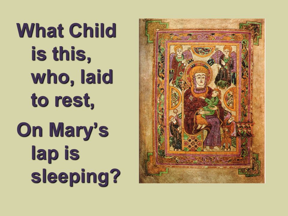 What Child is this, who, laid to rest, On Mary’s lap is sleeping
