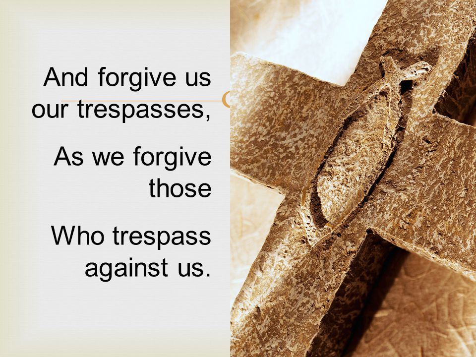  And forgive us our trespasses, As we forgive those Who trespass against us.