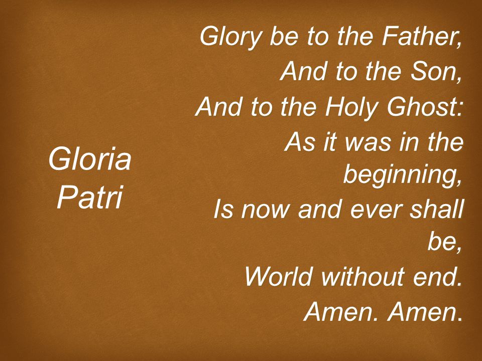 Glory be to the Father, And to the Son, And to the Holy Ghost: As it was in the beginning, Is now and ever shall be, World without end.