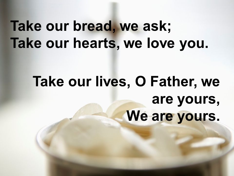Take our bread, we ask; Take our hearts, we love you.