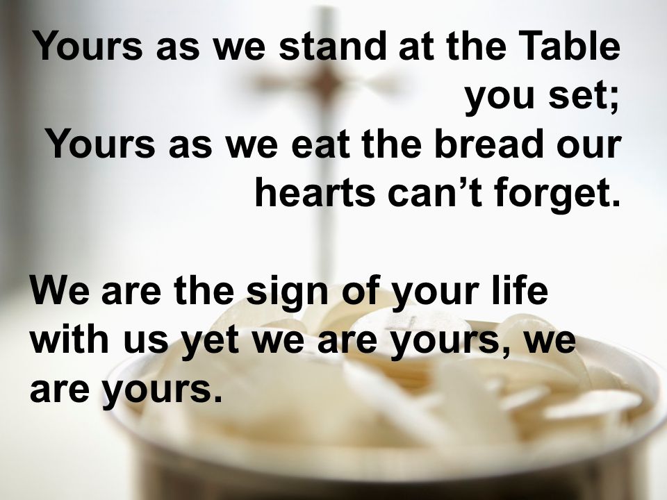 Yours as we stand at the Table you set; Yours as we eat the bread our hearts can’t forget.