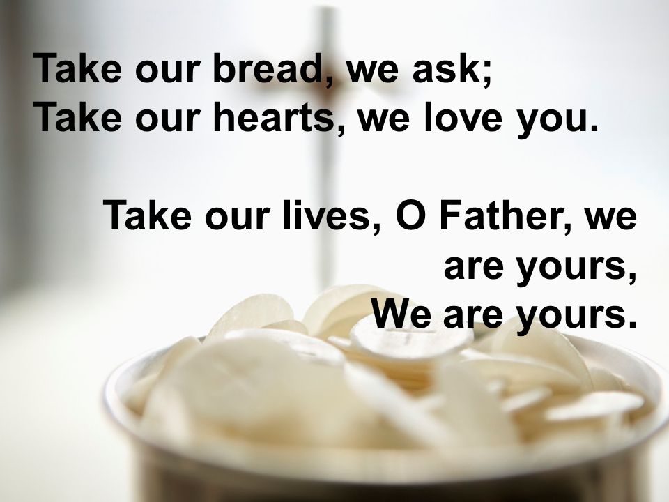 Take our bread, we ask; Take our hearts, we love you.