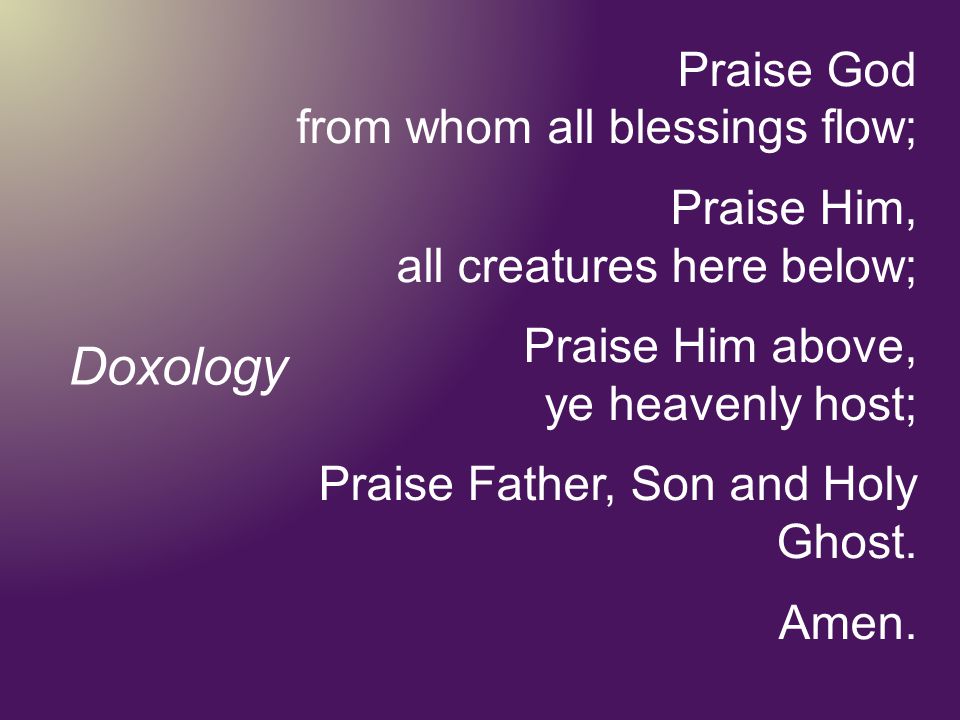 Praise God from whom all blessings flow; Praise Him, all creatures here below; Praise Him above, ye heavenly host; Praise Father, Son and Holy Ghost.