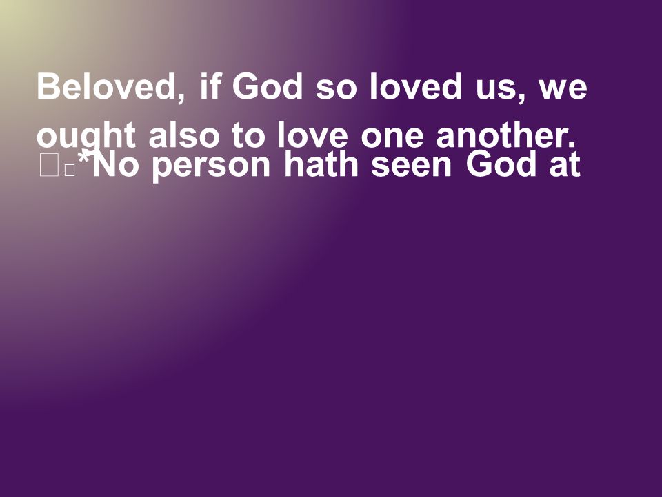 Beloved, if God so loved us, we ought also to love one another.