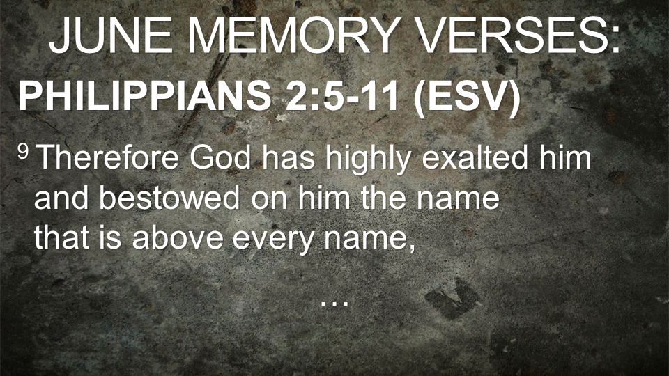 JUNE MEMORY VERSES: PHILIPPIANS 2:5-11 (ESV) 9 Therefore God has highly exalted him and bestowed on him the name that is above every name, …