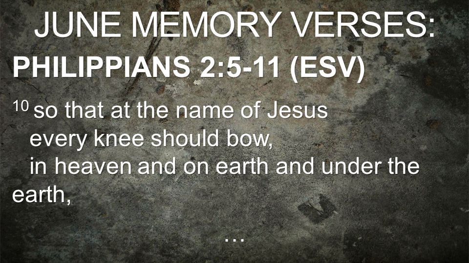 JUNE MEMORY VERSES: PHILIPPIANS 2:5-11 (ESV) 10 so that at the name of Jesus every knee should bow, in heaven and on earth and under the earth, …