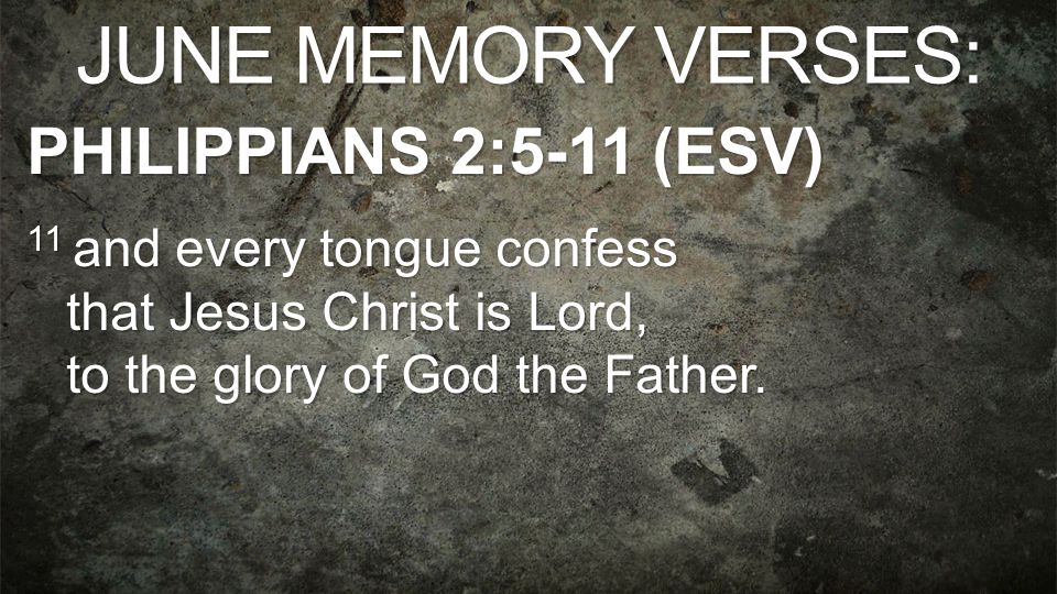 JUNE MEMORY VERSES: PHILIPPIANS 2:5-11 (ESV) 11 and every tongue confess that Jesus Christ is Lord, to the glory of God the Father.