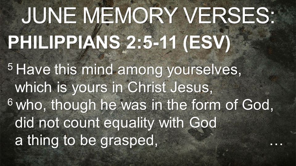 JUNE MEMORY VERSES: PHILIPPIANS 2:5-11 (ESV) 5 Have this mind among yourselves, which is yours in Christ Jesus, 6 who, though he was in the form of God, did not count equality with God a thing to be grasped, 5 Have this mind among yourselves, which is yours in Christ Jesus, 6 who, though he was in the form of God, did not count equality with God a thing to be grasped, …