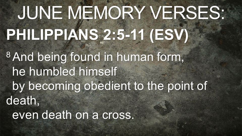 JUNE MEMORY VERSES: PHILIPPIANS 2:5-11 (ESV) 8 And being found in human form, he humbled himself by becoming obedient to the point of death, even death on a cross.