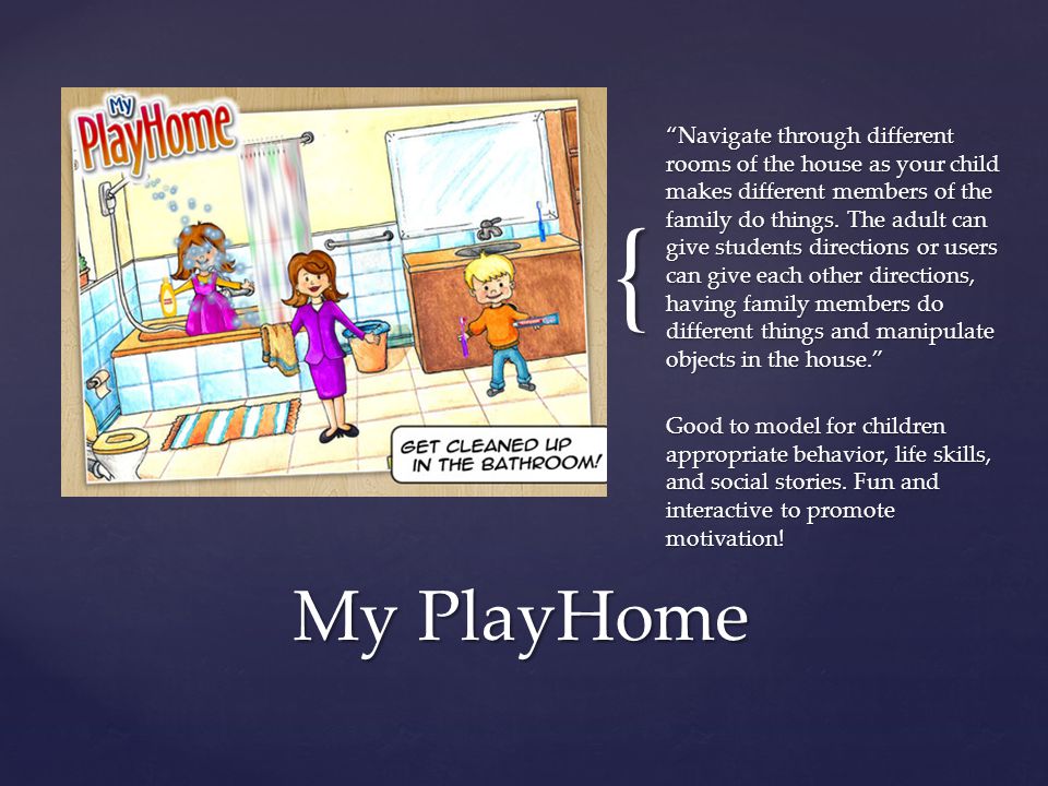 { Navigate through different rooms of the house as your child makes different members of the family do things.