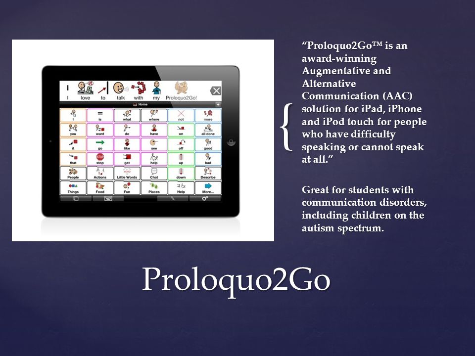 { Proloquo2Go™ is an award-winning Augmentative and Alternative Communication (AAC) solution for iPad, iPhone and iPod touch for people who have difficulty speaking or cannot speak at all. Great for students with communication disorders, including children on the autism spectrum.