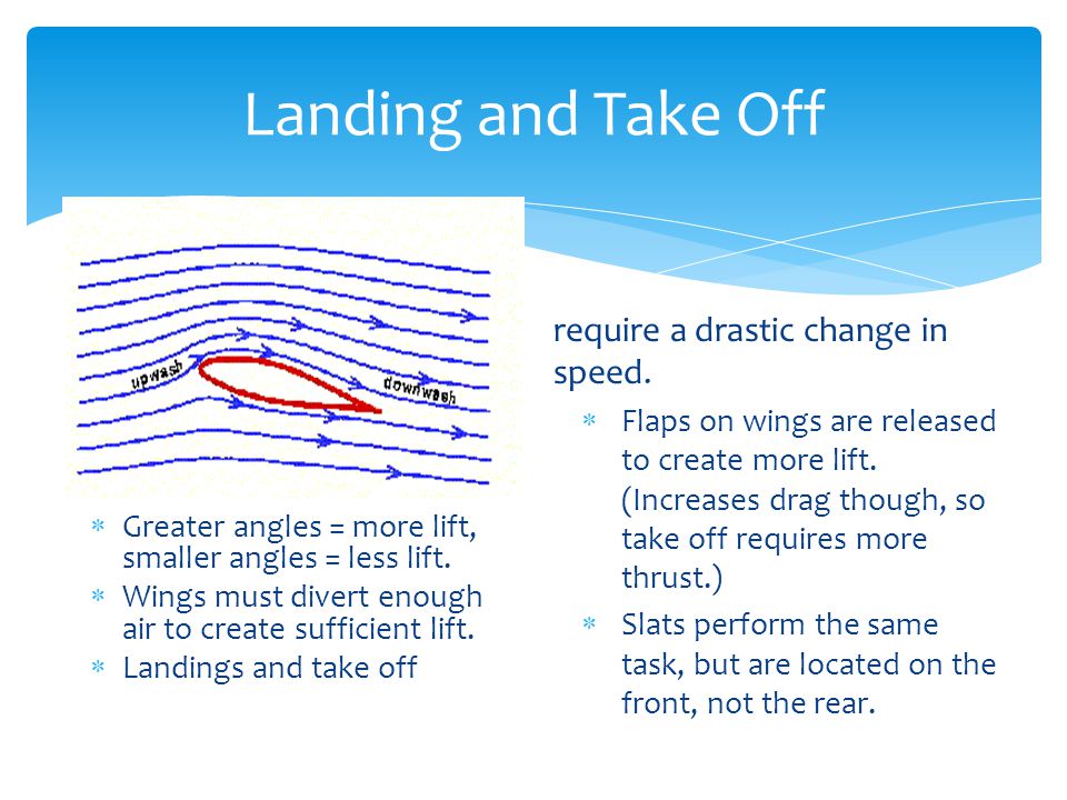 Landing and Take Off  Greater angles = more lift, smaller angles = less lift.