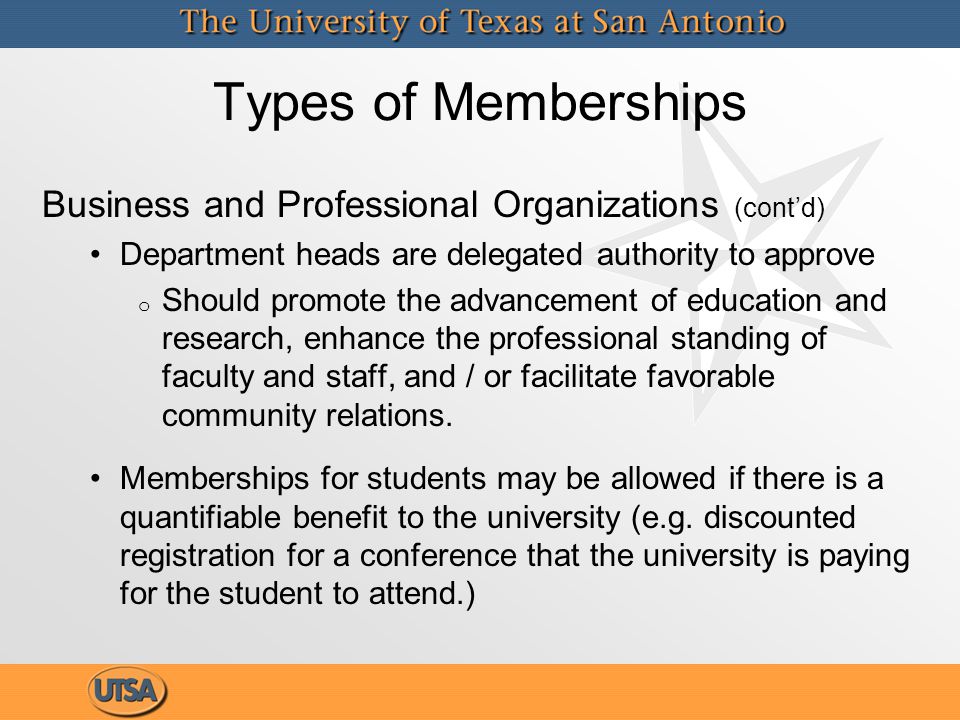 Types of Memberships Business and Professional Organizations (cont’d) Department heads are delegated authority to approve o Should promote the advancement of education and research, enhance the professional standing of faculty and staff, and / or facilitate favorable community relations.