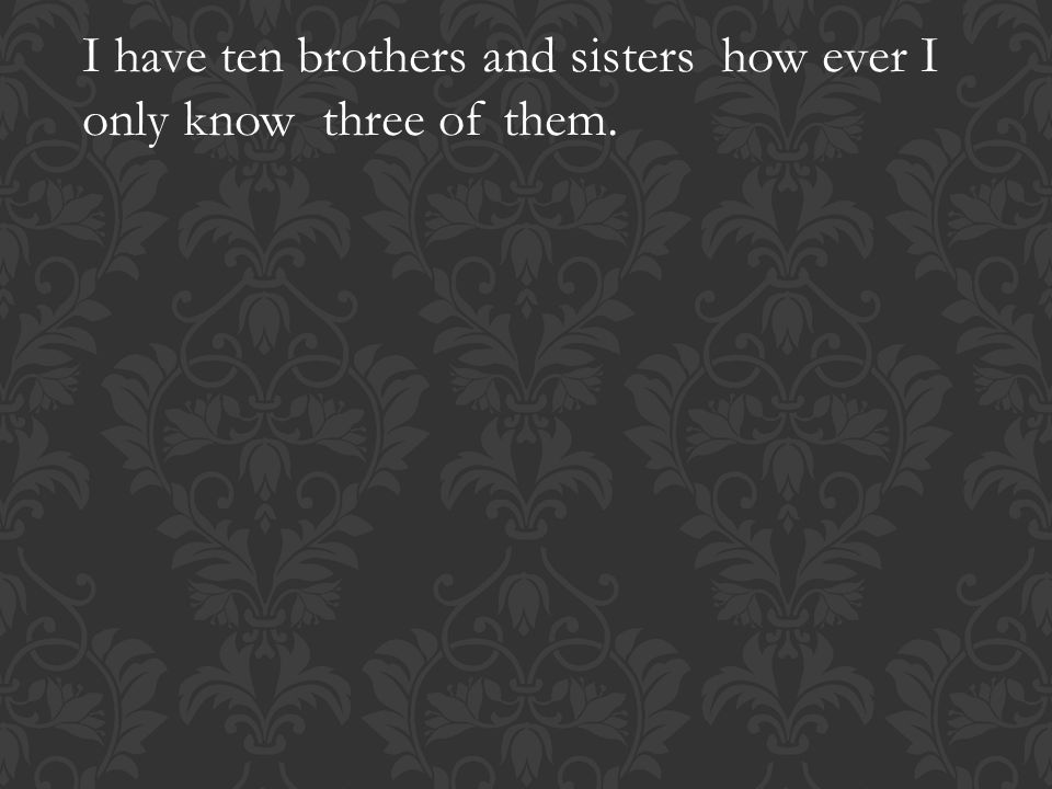 I have ten brothers and sisters how ever I only know three of them.