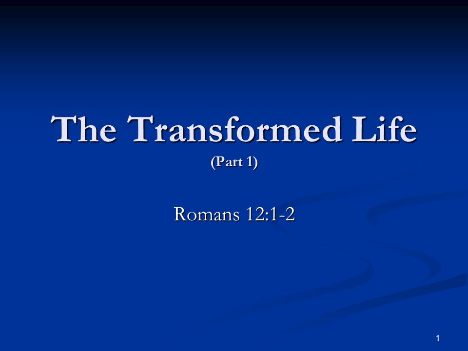 The Transformed Life (Part 1) Romans 12:1-2 1