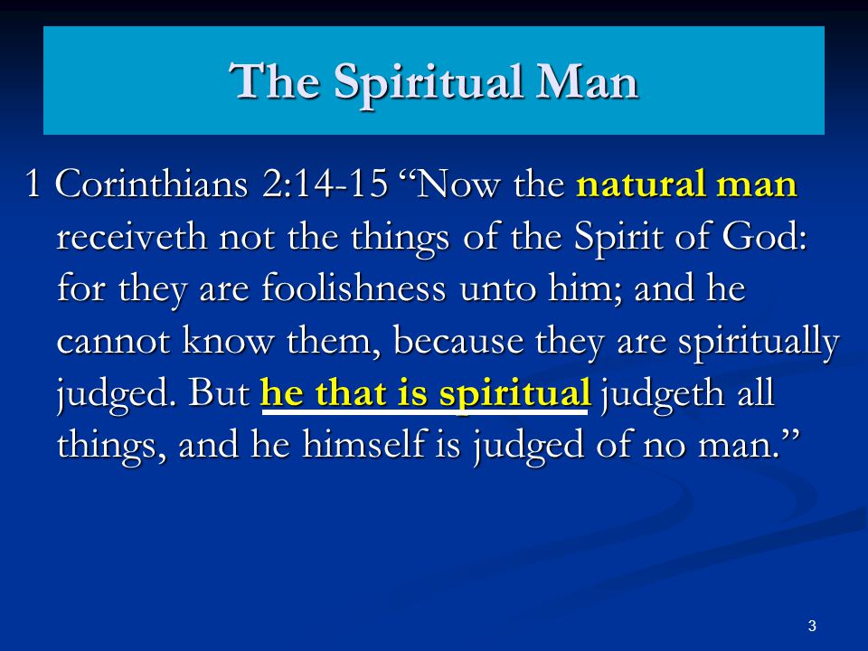 The Spiritual Man 1 Corinthians 2:14-15 Now the natural man receiveth not the things of the Spirit of God: for they are foolishness unto him; and he cannot know them, because they are spiritually judged.