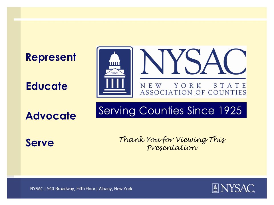 NYSAC | 540 Broadway, Fifth Floor | Albany, New York Serving Counties Since 1925 Represent Educate Advocate Serve Thank You for Viewing This Presentation