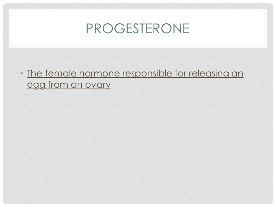 PROGESTERONE The female hormone responsible for releasing an egg from an ovary