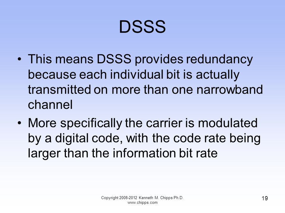 DSSS This means DSSS provides redundancy because each individual bit is actually transmitted on more than one narrowband channel More specifically the carrier is modulated by a digital code, with the code rate being larger than the information bit rate Copyright Kenneth M.