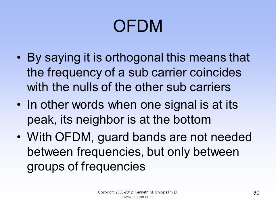 OFDM By saying it is orthogonal this means that the frequency of a sub carrier coincides with the nulls of the other sub carriers In other words when one signal is at its peak, its neighbor is at the bottom With OFDM, guard bands are not needed between frequencies, but only between groups of frequencies Copyright Kenneth M.