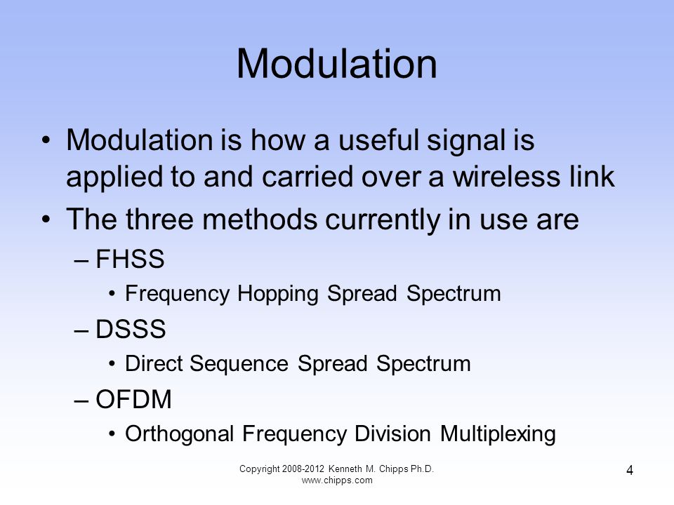 Modulation Modulation is how a useful signal is applied to and carried over a wireless link The three methods currently in use are –FHSS Frequency Hopping Spread Spectrum –DSSS Direct Sequence Spread Spectrum –OFDM Orthogonal Frequency Division Multiplexing Copyright Kenneth M.