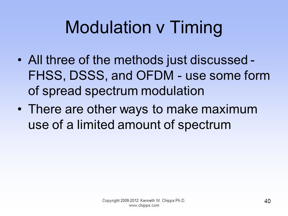 Modulation v Timing All three of the methods just discussed - FHSS, DSSS, and OFDM - use some form of spread spectrum modulation There are other ways to make maximum use of a limited amount of spectrum Copyright Kenneth M.