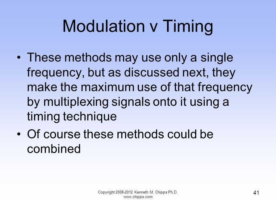 Modulation v Timing These methods may use only a single frequency, but as discussed next, they make the maximum use of that frequency by multiplexing signals onto it using a timing technique Of course these methods could be combined Copyright Kenneth M.
