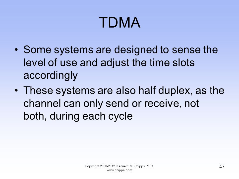 TDMA Some systems are designed to sense the level of use and adjust the time slots accordingly These systems are also half duplex, as the channel can only send or receive, not both, during each cycle Copyright Kenneth M.