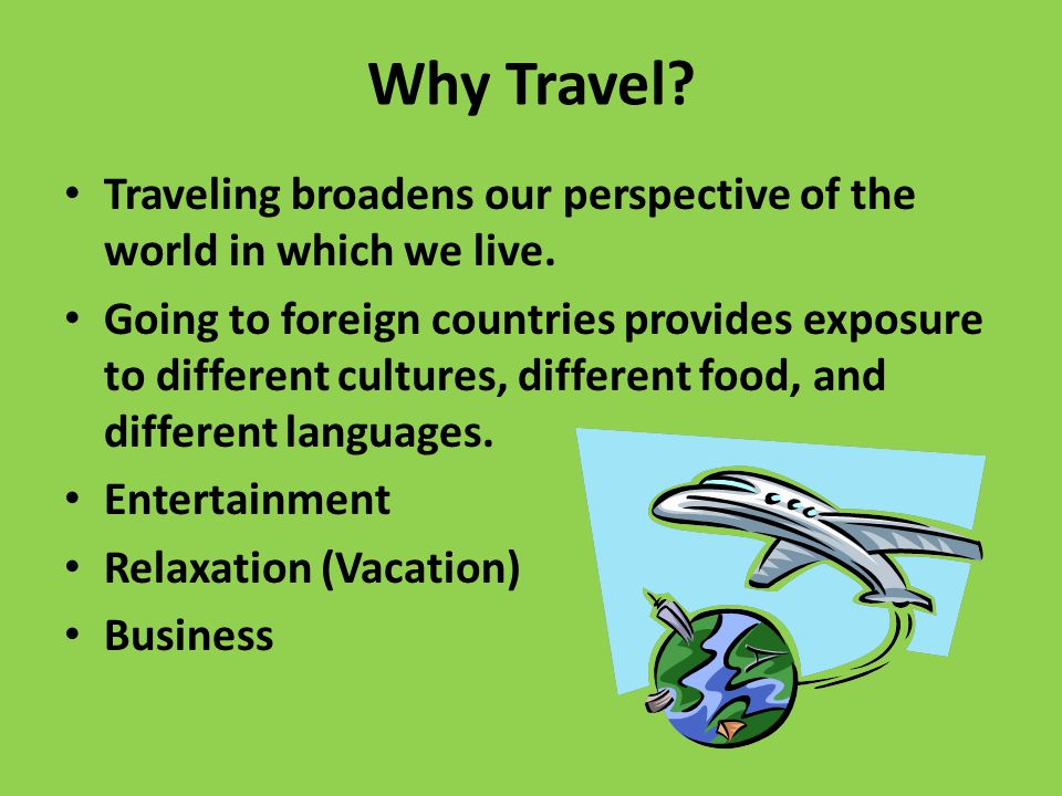 Why Travel. Traveling broadens our perspective of the world in which we live.