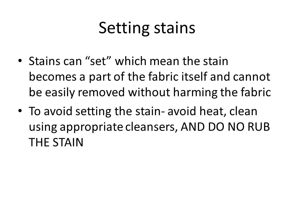 Setting stains Stains can set which mean the stain becomes a part of the fabric itself and cannot be easily removed without harming the fabric To avoid setting the stain- avoid heat, clean using appropriate cleansers, AND DO NO RUB THE STAIN