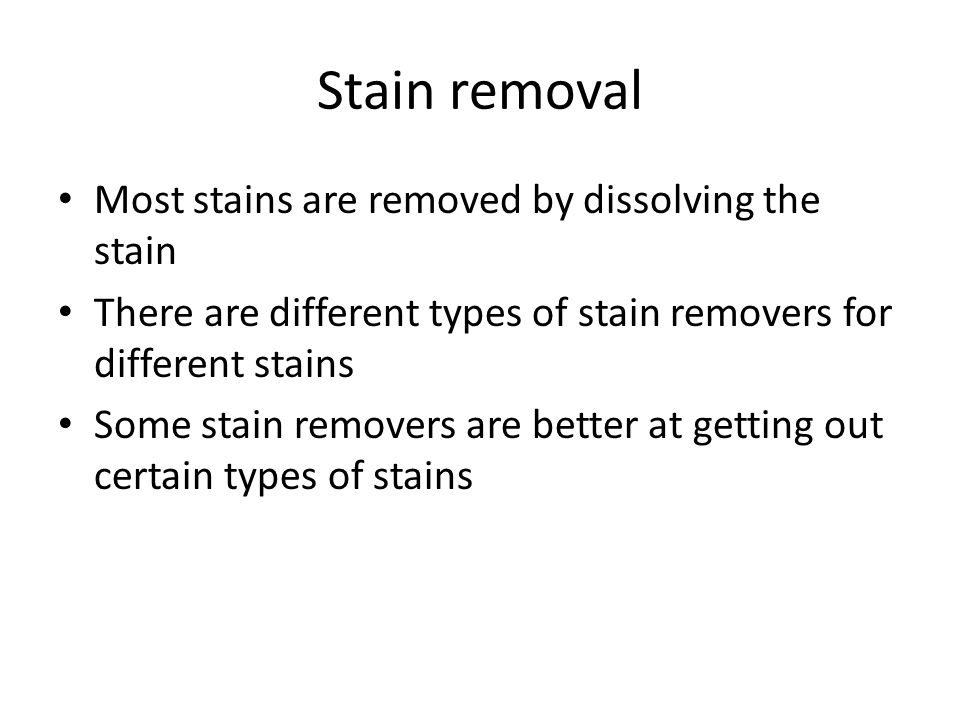 Stain removal Most stains are removed by dissolving the stain There are different types of stain removers for different stains Some stain removers are better at getting out certain types of stains