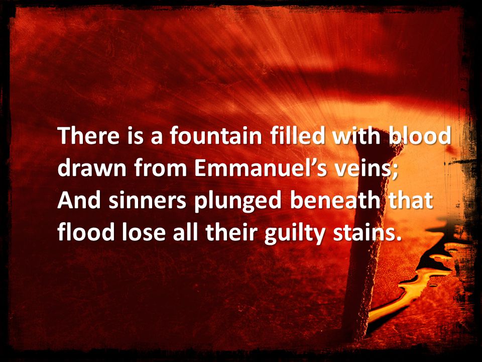 There is a fountain Filled with Blood. There is a fountain filled with blood  drawn from Emmanuel's veins; And sinners plunged beneath that flood lose. -  ppt download