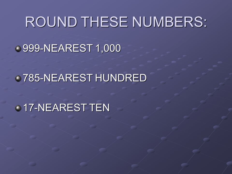 ROUND THESE NUMBERS: 999-NEAREST 1, NEAREST HUNDRED 17-NEAREST TEN