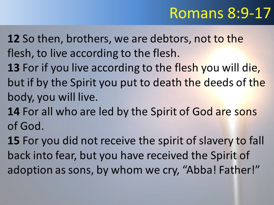 Romans 8: So then, brothers, we are debtors, not to the flesh, to live according to the flesh.