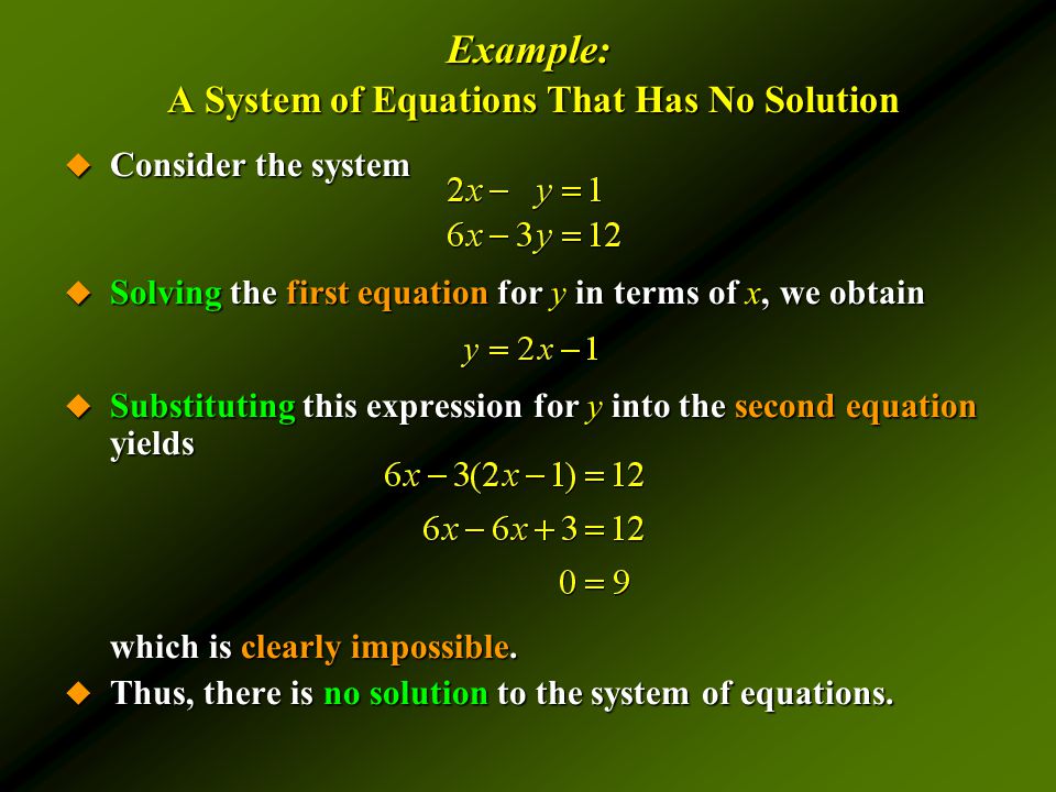 Example: A System of Equations That Has No Solution  Consider the system  Solving the first equation for y in terms of x, we obtain  Substituting this expression for y into the second equation yields which is clearly impossible.