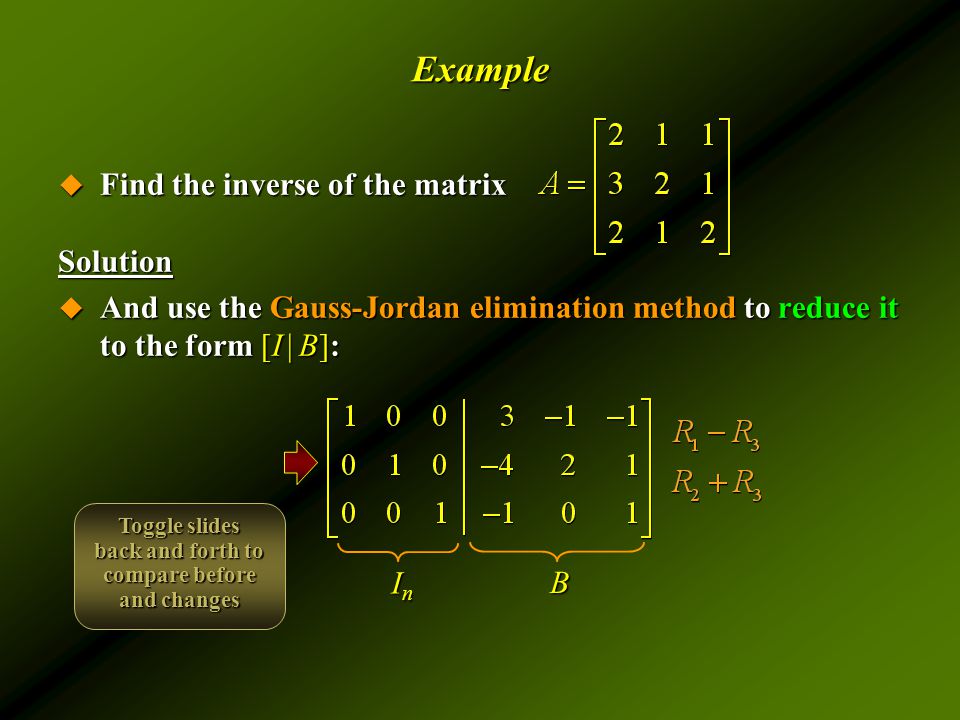 Example  Find the inverse of the matrix Solution  And use the Gauss-Jordan elimination method to reduce it to the form [I | B]: InInInIn B Toggle slides back and forth to compare before and changes
