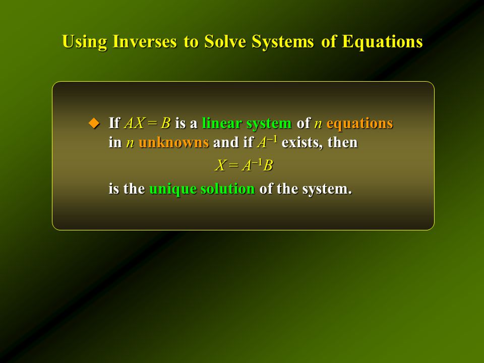 Using Inverses to Solve Systems of Equations  If AX = B is a linear system of n equations in n unknowns and if A –1 exists, then X = A –1 B is the unique solution of the system.