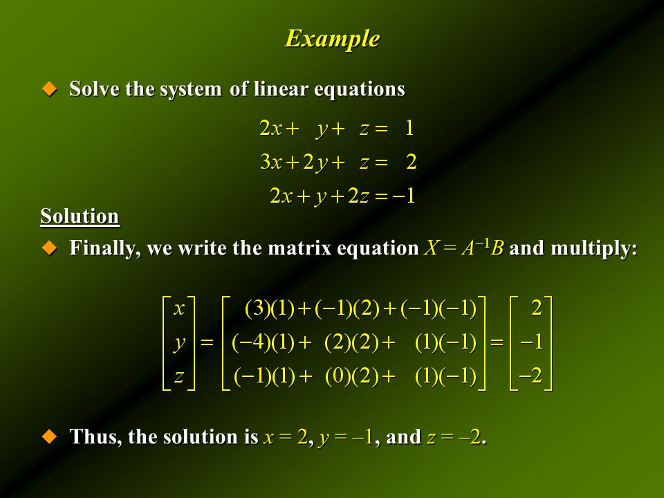 Example  Solve the system of linear equations Solution  Finally, we write the matrix equation X = A –1 B and multiply:  Thus, the solution is x = 2, y = –1, and z = –2.