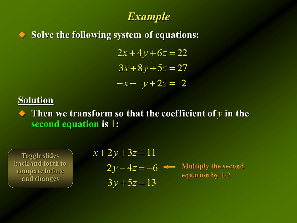 Example  Solve the following system of equations: Solution  Then we transform so that the coefficient of y in the second equation is 1: Multiply the second equation by 1/2 Toggle slides back and forth to compare before and changes