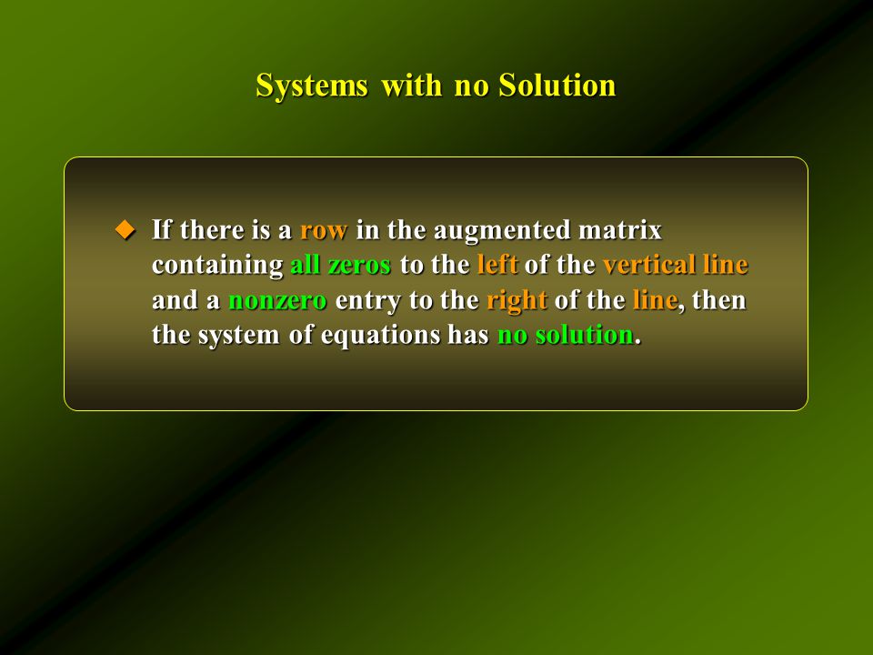 Systems with no Solution  If there is a row in the augmented matrix containing all zeros to the left of the vertical line and a nonzero entry to the right of the line, then the system of equations has no solution.
