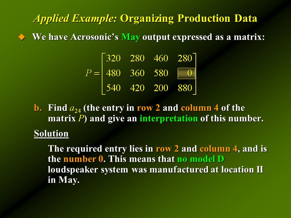 Applied Example: Organizing Production Data  We have Acrosonic’s May output expressed as a matrix: b.Find a 24 (the entry in row 2 and column 4 of the matrix P) and give an interpretation of this number.