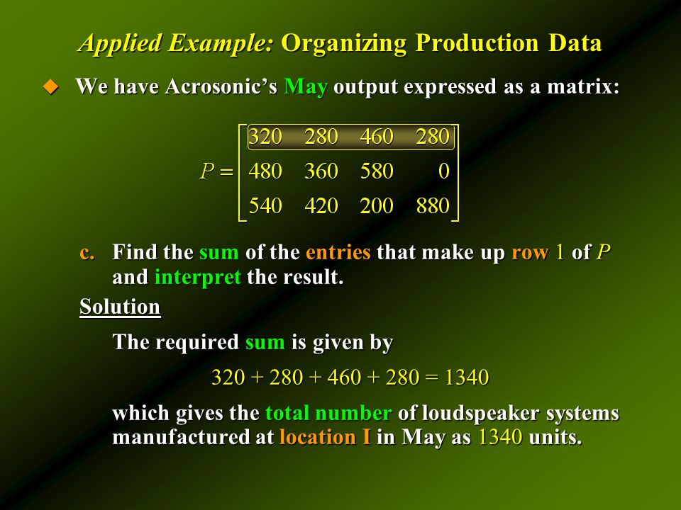Applied Example: Organizing Production Data  We have Acrosonic’s May output expressed as a matrix: c.Find the sum of the entries that make up row 1 of P and interpret the result.