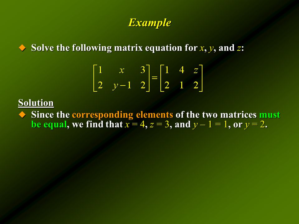 Example  Solve the following matrix equation for x, y, and z: Solution  Since the corresponding elements of the two matrices must be equal, we find that x = 4, z = 3, and y – 1 = 1, or y = 2.