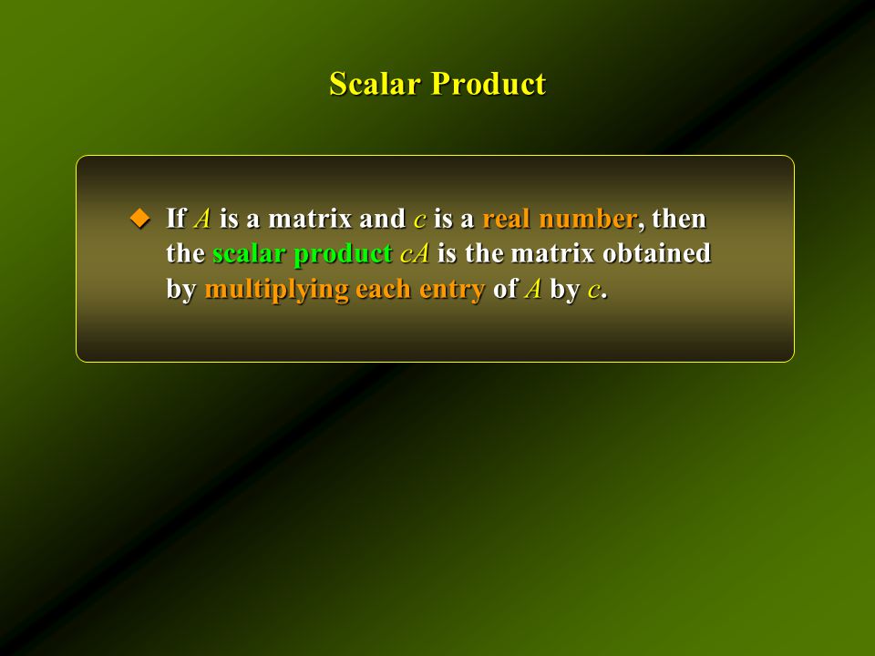Scalar Product  If A is a matrix and c is a real number, then the scalar product cA is the matrix obtained by multiplying each entry of A by c.